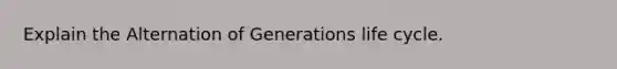 Explain the Alternation of Generations life cycle.