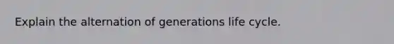 Explain the alternation of generations life cycle.