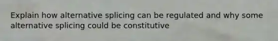 Explain how alternative splicing can be regulated and why some alternative splicing could be constitutive