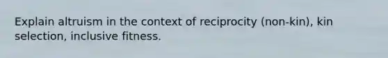 Explain altruism in the context of reciprocity (non-kin), kin selection, inclusive fitness.