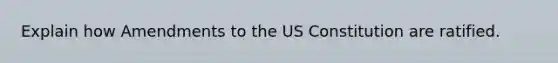 Explain how Amendments to the US Constitution are ratified.