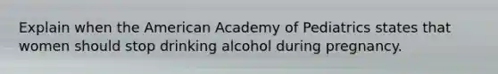 Explain when the American Academy of Pediatrics states that women should stop drinking alcohol during pregnancy.