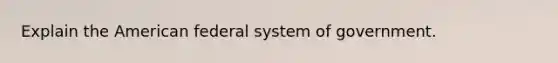 Explain the American federal system of government.