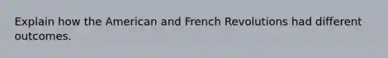 Explain how the American and French Revolutions had different outcomes.