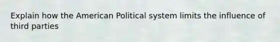 Explain how the American Political system limits the influence of third parties