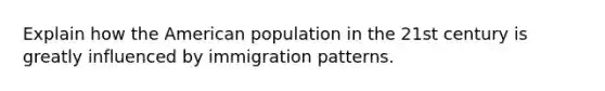 Explain how the American population in the 21st century is greatly influenced by immigration patterns.