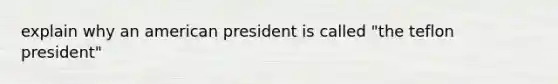 explain why an american president is called "the teflon president"