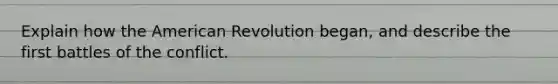 Explain how the American Revolution began, and describe the first battles of the conflict.