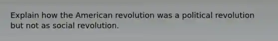 Explain how the American revolution was a political revolution but not as social revolution.