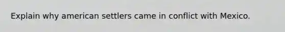 Explain why american settlers came in conflict with Mexico.