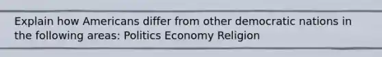 Explain how Americans differ from other democratic nations in the following areas: Politics Economy Religion