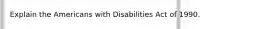 Explain the Americans with Disabilities Act of 1990.