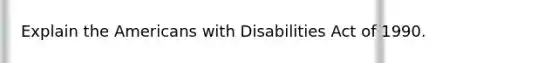 Explain the Americans with Disabilities Act of 1990.