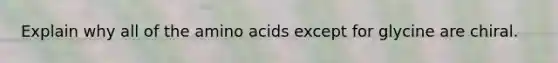 Explain why all of the <a href='https://www.questionai.com/knowledge/k9gb720LCl-amino-acids' class='anchor-knowledge'>amino acids</a> except for glycine are chiral.