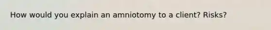 How would you explain an amniotomy to a client? Risks?