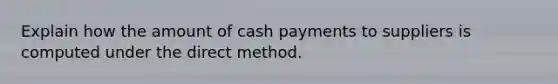 Explain how the amount of cash payments to suppliers is computed under the direct method.