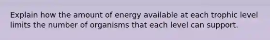 Explain how the amount of energy available at each trophic level limits the number of organisms that each level can support.