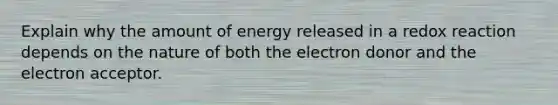 Explain why the amount of energy released in a redox reaction depends on the nature of both the electron donor and the electron acceptor.