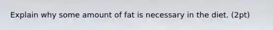 Explain why some amount of fat is necessary in the diet. (2pt)