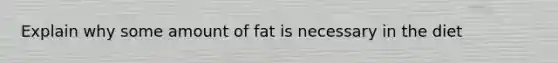 Explain why some amount of fat is necessary in the diet