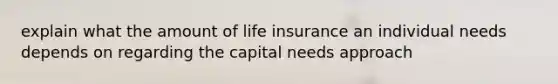 explain what the amount of life insurance an individual needs depends on regarding the capital needs approach