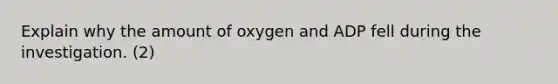 Explain why the amount of oxygen and ADP fell during the investigation. (2)