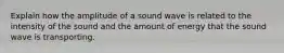 Explain how the amplitude of a sound wave is related to the intensity of the sound and the amount of energy that the sound wave is transporting.