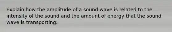 Explain how the amplitude of a sound wave is related to the intensity of the sound and the amount of energy that the sound wave is transporting.