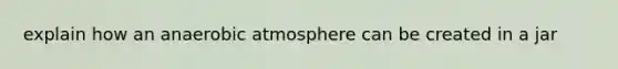 explain how an anaerobic atmosphere can be created in a jar