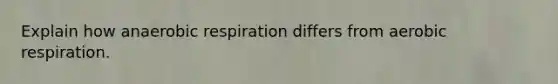 Explain how anaerobic respiration differs from aerobic respiration.