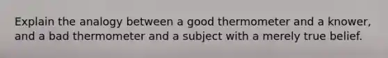 Explain the analogy between a good thermometer and a knower, and a bad thermometer and a subject with a merely true belief.