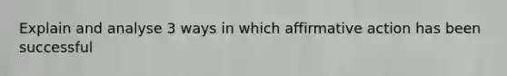 Explain and analyse 3 ways in which affirmative action has been successful