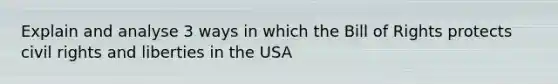 Explain and analyse 3 ways in which the Bill of Rights protects civil rights and liberties in the USA