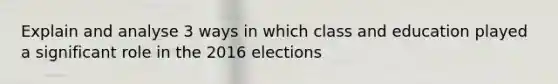 Explain and analyse 3 ways in which class and education played a significant role in the 2016 elections