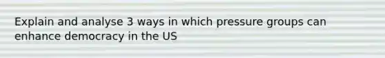Explain and analyse 3 ways in which pressure groups can enhance democracy in the US