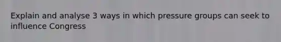 Explain and analyse 3 ways in which pressure groups can seek to influence Congress