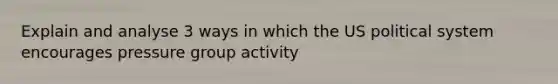 Explain and analyse 3 ways in which the US political system encourages pressure group activity