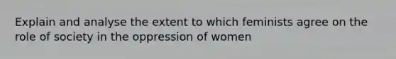 Explain and analyse the extent to which feminists agree on the role of society in the oppression of women