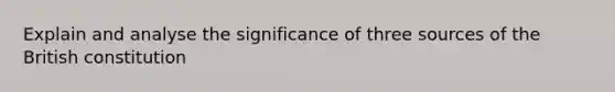 Explain and analyse the significance of three sources of the British constitution