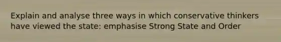 Explain and analyse three ways in which conservative thinkers have viewed the state: emphasise Strong State and Order