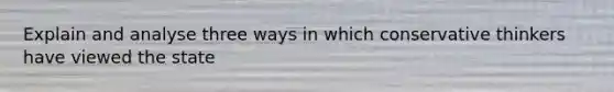 Explain and analyse three ways in which conservative thinkers have viewed the state