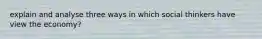 explain and analyse three ways in which social thinkers have view the economy?