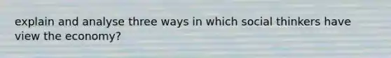 explain and analyse three ways in which social thinkers have view the economy?