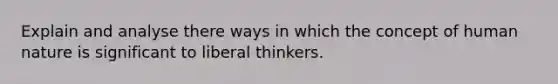 Explain and analyse there ways in which the concept of human nature is significant to liberal thinkers.