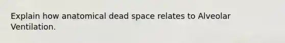 Explain how anatomical dead space relates to Alveolar Ventilation.