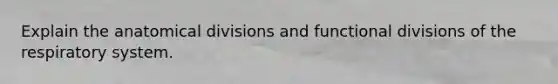 Explain the anatomical divisions and functional divisions of the respiratory system.