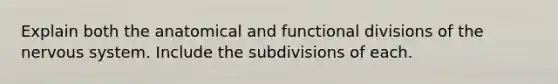 Explain both the anatomical and functional divisions of the nervous system. Include the subdivisions of each.