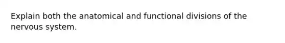 Explain both the anatomical and functional divisions of the nervous system.