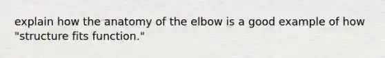 explain how the anatomy of the elbow is a good example of how "structure fits function."