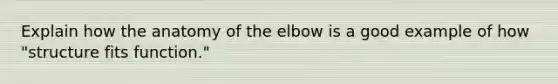 Explain how the anatomy of the elbow is a good example of how "structure fits function."